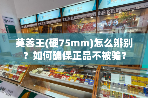 芙蓉王(硬75mm)怎么辨别？如何确保正品不被骗？